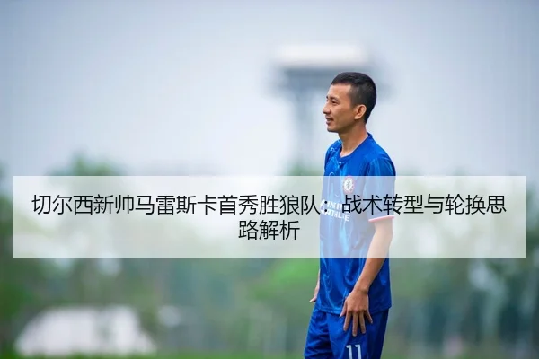 切尔西新帅马雷斯卡首秀胜狼队：战术转型与轮换思路解析